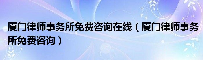 厦门律师事务所免费咨询在线（厦门律师事务所免费咨询）