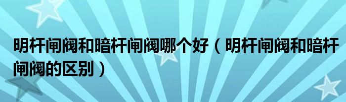 明杆闸阀和暗杆闸阀哪个好（明杆闸阀和暗杆闸阀的区别）