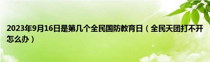 2023年9月16日是第几个全民国防教育日（全民天团打不开怎么办）
