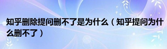 知乎删除提问删不了是为什么（知乎提问为什么删不了）