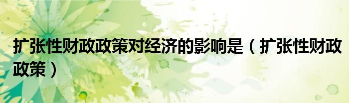 扩张性财政政策对经济的影响是（扩张性财政政策）