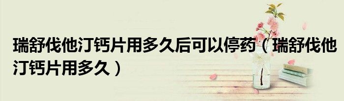 瑞舒伐他汀钙片用多久后可以停药（瑞舒伐他汀钙片用多久）