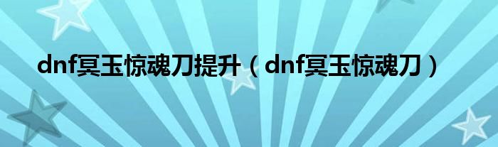 dnf冥玉惊魂刀提升（dnf冥玉惊魂刀）