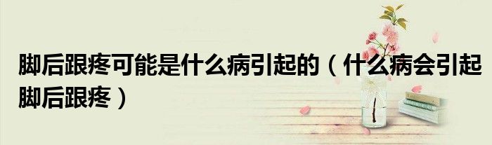 脚后跟疼可能是什么病引起的（什么病会引起脚后跟疼）