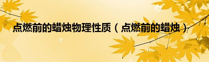 点燃前的蜡烛物理性质（点燃前的蜡烛）