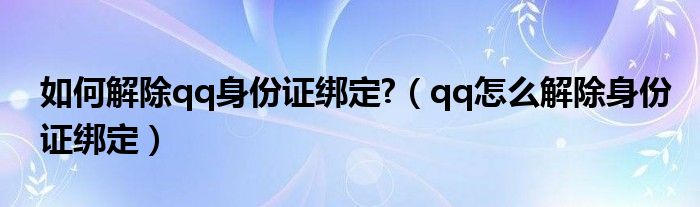 如何解除qq身份证绑定?（qq怎么解除身份证绑定）