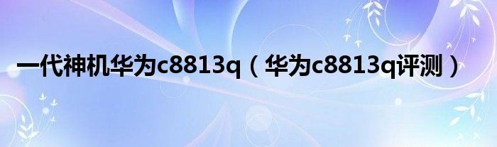 一代神机华为c8813q（华为c8813q评测）