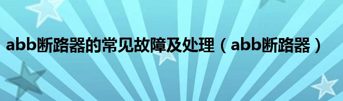 abb断路器的常见故障及处理（abb断路器）