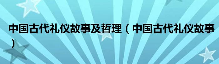 中国古代礼仪故事及哲理（中国古代礼仪故事）