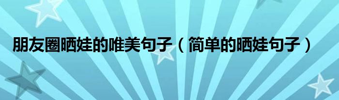 朋友圈晒娃的唯美句子（简单的晒娃句子）