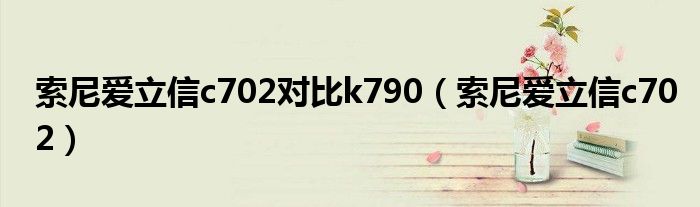索尼爱立信c702对比k790（索尼爱立信c702）