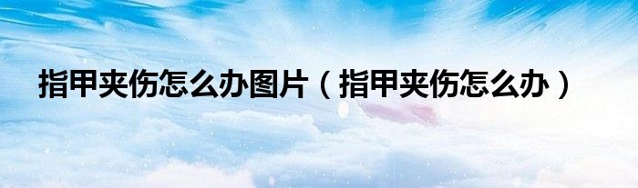 指甲夹伤怎么办图片（指甲夹伤怎么办）