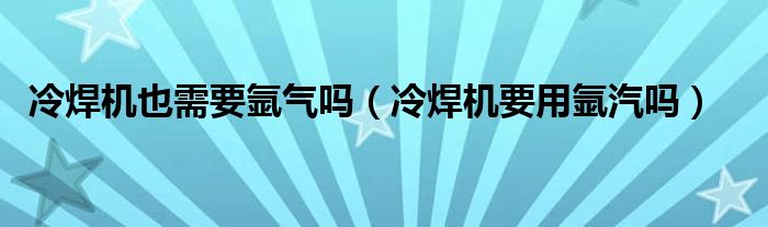 冷焊机也需要氩气吗（冷焊机要用氩汽吗）