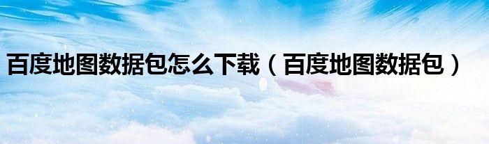 百度地图数据包怎么下载（百度地图数据包）