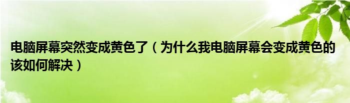 电脑屏幕突然变成黄色了（为什么我电脑屏幕会变成黄色的 该如何解决）