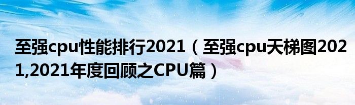 至强cpu性能排行2021（至强cpu天梯图2021,2021年度回顾之CPU篇）