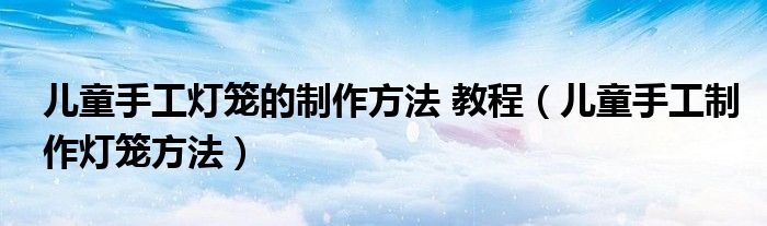 儿童手工灯笼的制作方法 教程（儿童手工制作灯笼方法）