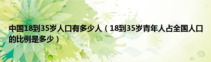 中国18到35岁人口有多少人（18到35岁青年人占全国人口的比例是多少）