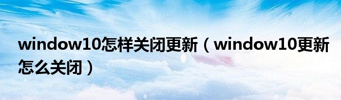 window10怎样关闭更新（window10更新怎么关闭）